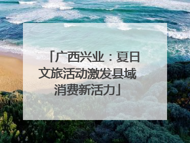 广西兴业：夏日文旅活动激发县域消费新活力